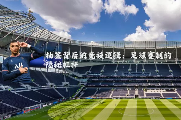 抽签背后的竞技逻辑：足球赛制的隐秘杠杆