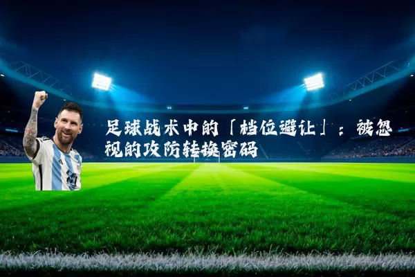 足球战术中的「档位避让」:被忽视的攻防转换密码