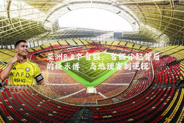 亚洲8.5个名额：名额分配背后的技术博弈与地理赛制逻辑