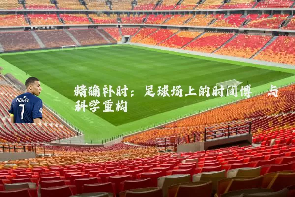 精确补时:足球场上的时间博弈与科学重构