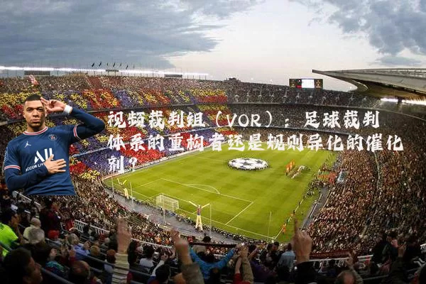 视频裁判组（VOR）：足球裁判体系的重构者还是规则异化的催化剂？