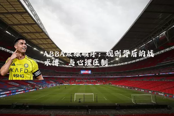ABBA点球顺序:规则背后的战术博弈与心理压制