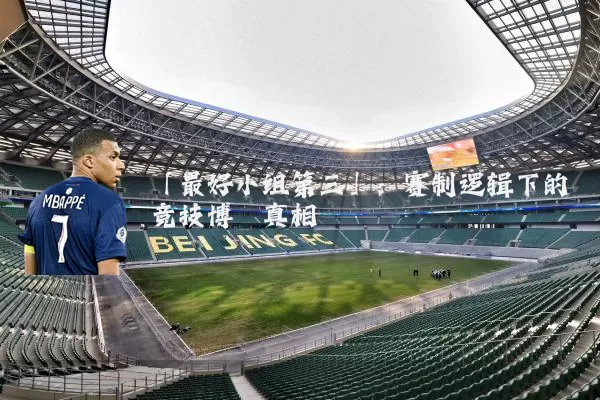 「最好小组第三」:赛制逻辑下的竞技博弈真相