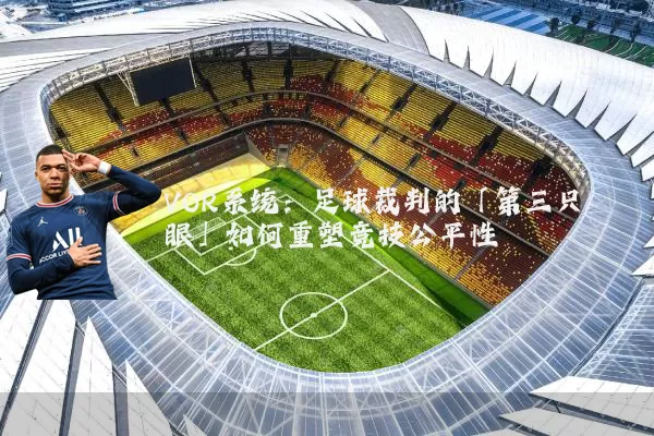 VOR系统:足球裁判的「第三只眼」如何重塑竞技公平性